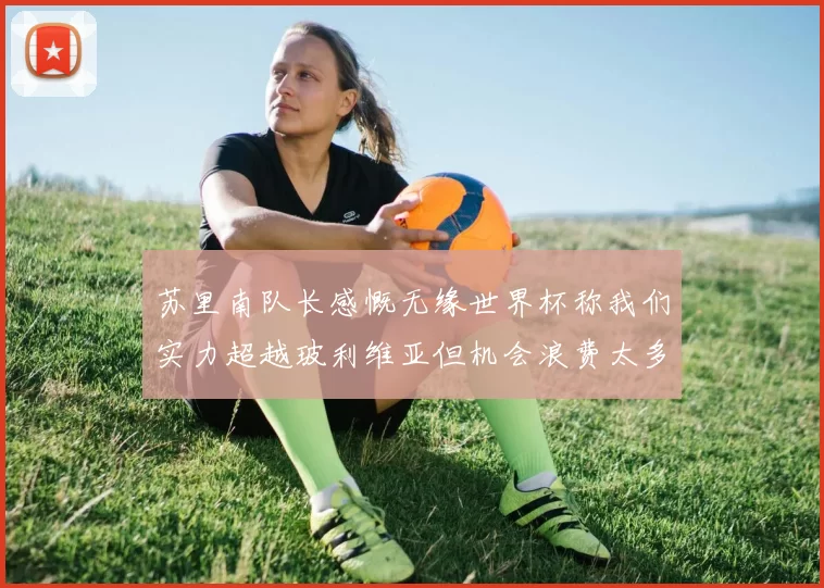 苏里南队长感慨无缘世界杯称我们实力超越玻利维亚但机会浪费太多