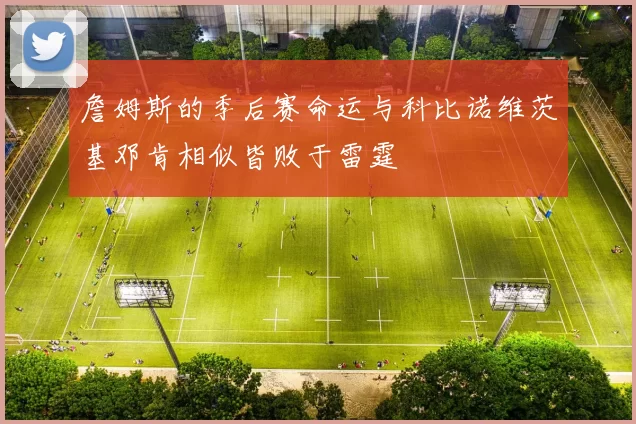 詹姆斯的季后赛命运与科比诺维茨基邓肯相似皆败于雷霆
