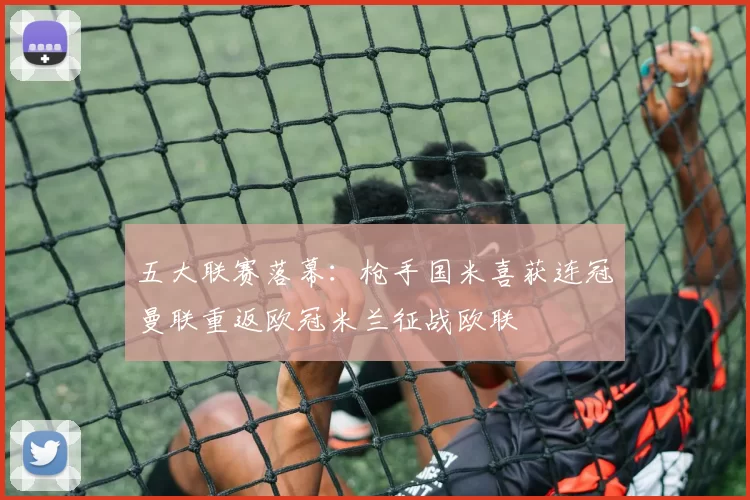 五大联赛落幕：枪手国米喜获连冠曼联重返欧冠米兰征战欧联