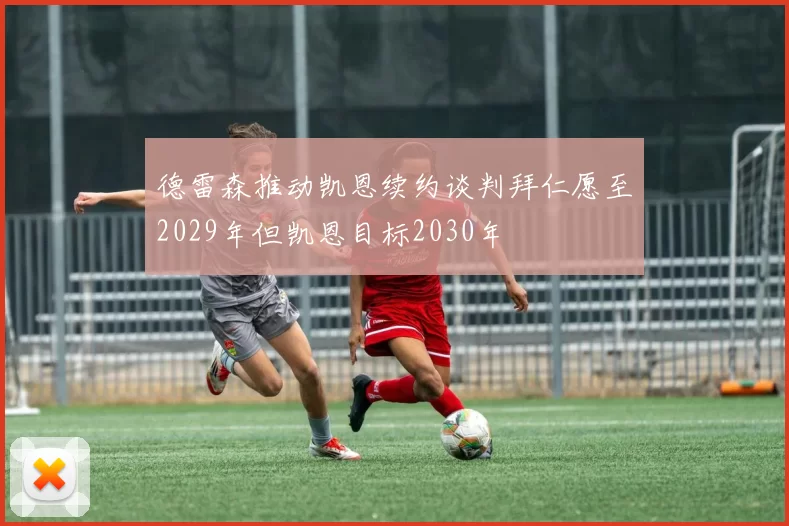 德雷森推动凯恩续约谈判拜仁愿至2029年但凯恩目标2030年