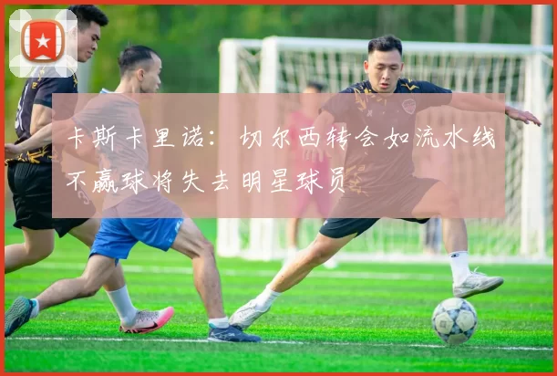 卡斯卡里诺：切尔西转会如流水线不赢球将失去明星球员