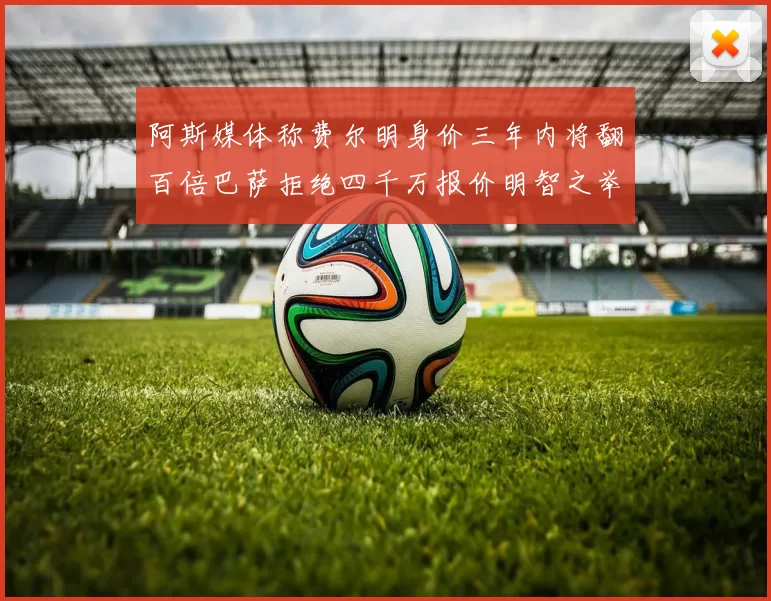 阿斯媒体称费尔明身价三年内将翻百倍巴萨拒绝四千万报价明智之举
