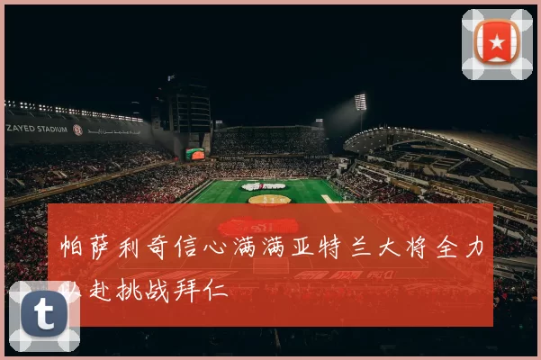 帕萨利奇信心满满亚特兰大将全力以赴挑战拜仁