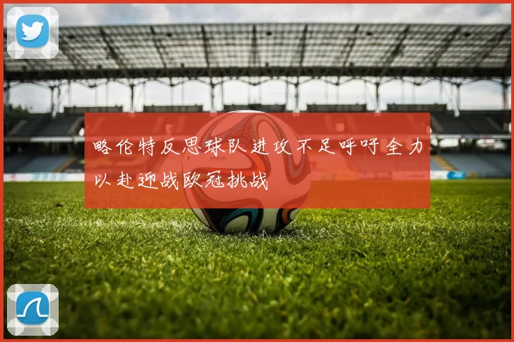 略伦特反思球队进攻不足呼吁全力以赴迎战欧冠挑战