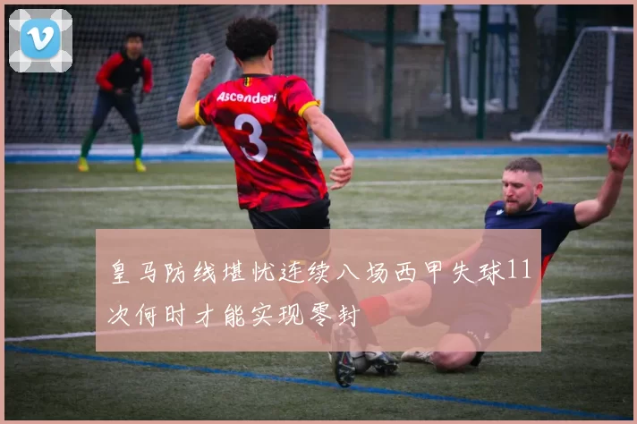 皇马防线堪忧连续八场西甲失球11次何时才能实现零封