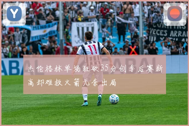 杰伦格林单场狂砍35分创季后赛新高却难救火箭无奈出局
