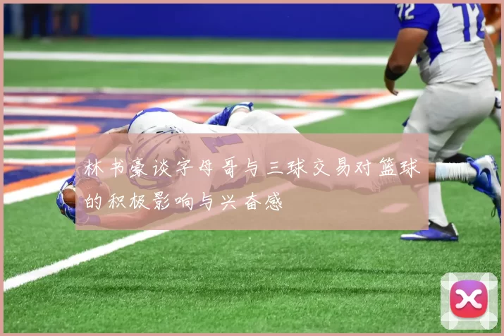林书豪谈字母哥与三球交易对篮球的积极影响与兴奋感