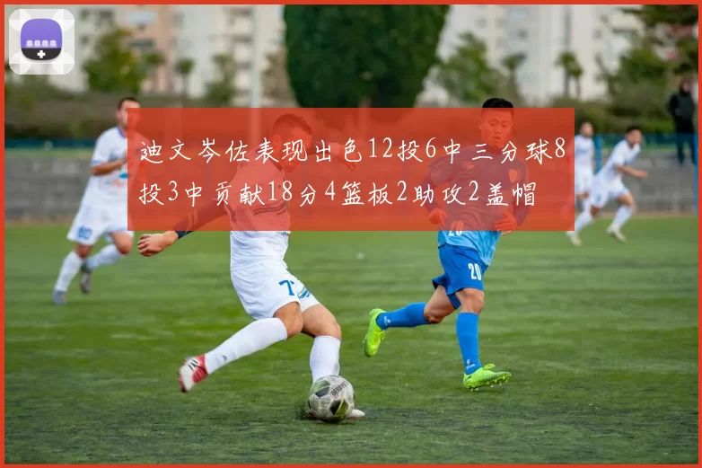 迪文岑佐表现出色12投6中三分球8投3中贡献18分4篮板2助攻2盖帽