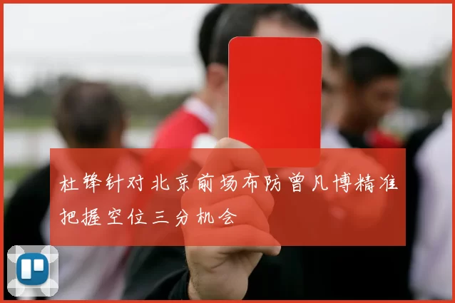 杜锋针对北京前场布防曾凡博精准把握空位三分机会