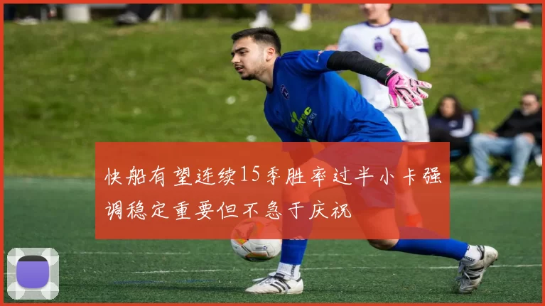快船有望连续15季胜率过半小卡强调稳定重要但不急于庆祝