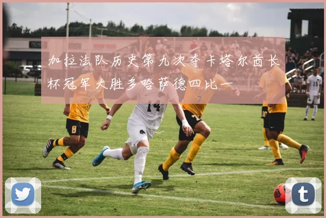 加拉法队历史第九次夺卡塔尔酋长杯冠军大胜多哈萨德四比一