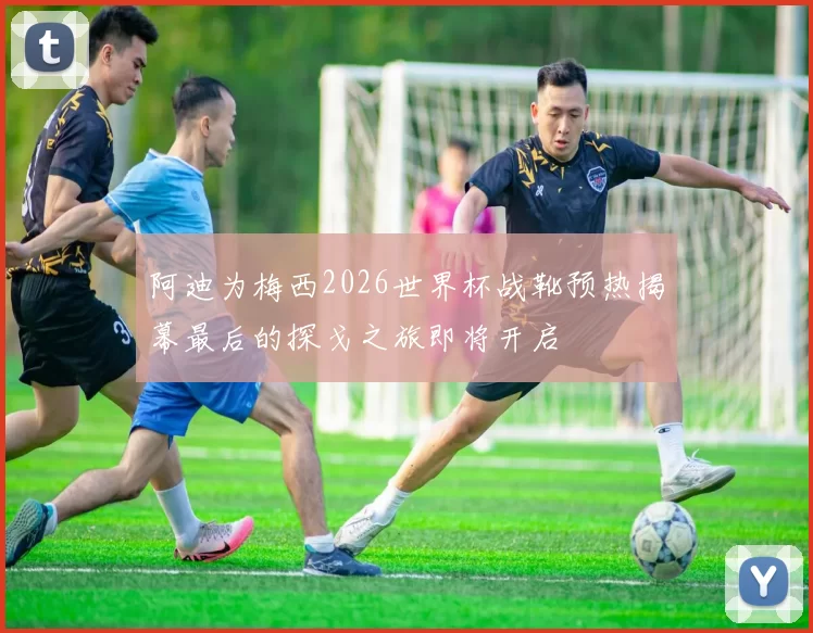 阿迪为梅西2026世界杯战靴预热揭幕最后的探戈之旅即将开启