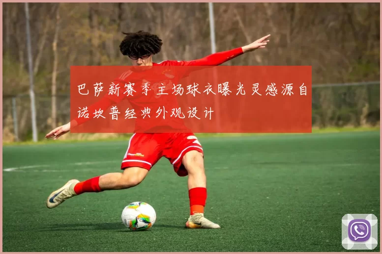 巴萨新赛季主场球衣曝光灵感源自诺坎普经典外观设计