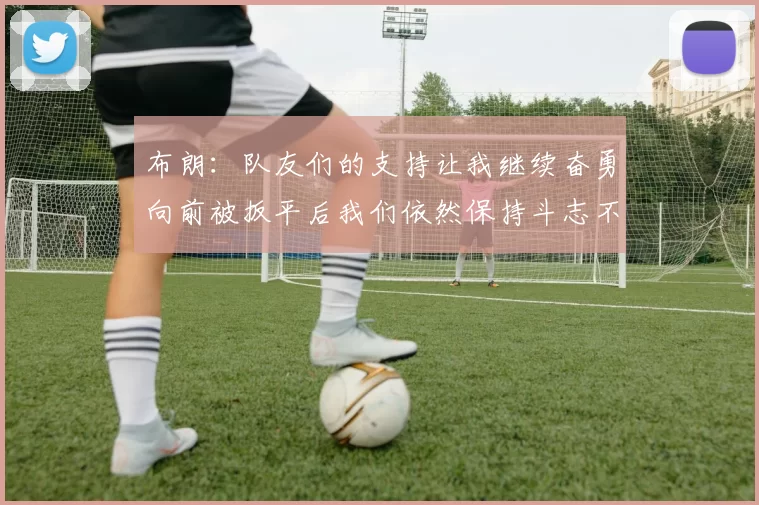 布朗：队友们的支持让我继续奋勇向前被扳平后我们依然保持斗志不言放弃