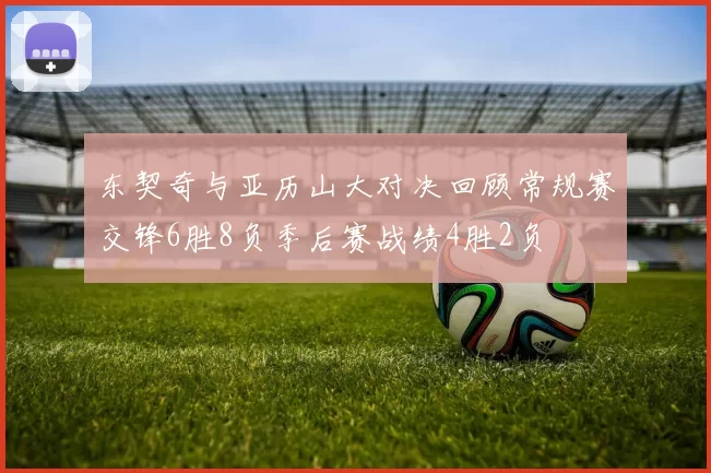 东契奇与亚历山大对决回顾常规赛交锋6胜8负季后赛战绩4胜2负
