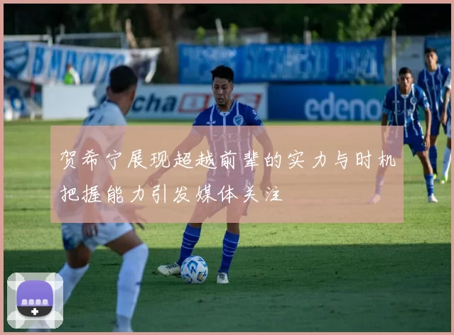 贺希宁展现超越前辈的实力与时机把握能力引发媒体关注