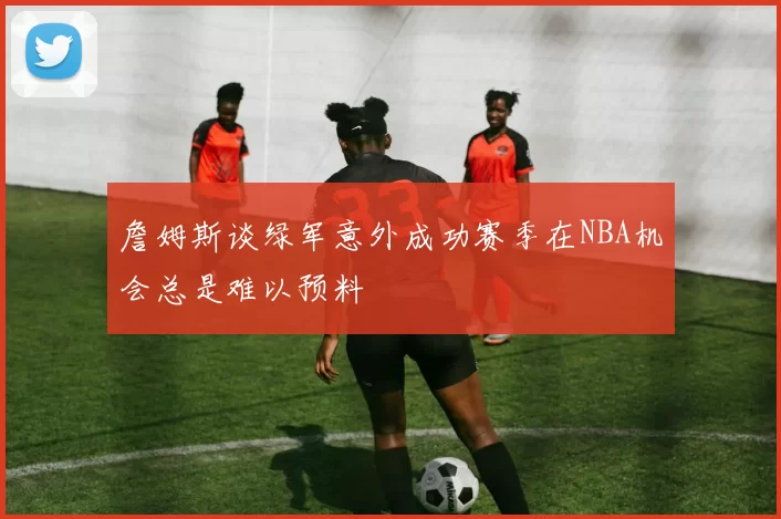 詹姆斯谈绿军意外成功赛季在NBA机会总是难以预料