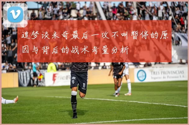 追梦谈米奇最后一攻不叫暂停的原因与背后的战术考量分析