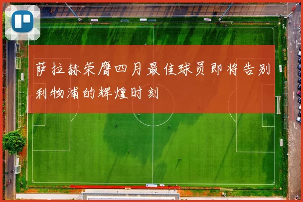 萨拉赫荣膺四月最佳球员即将告别利物浦的辉煌时刻